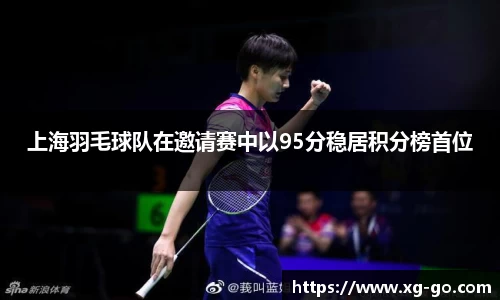 上海羽毛球队在邀请赛中以95分稳居积分榜首位