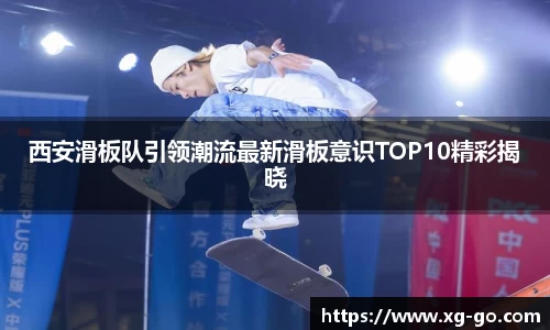 西安滑板队引领潮流最新滑板意识TOP10精彩揭晓