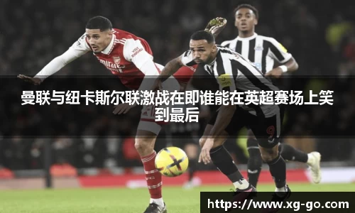 曼联与纽卡斯尔联激战在即谁能在英超赛场上笑到最后